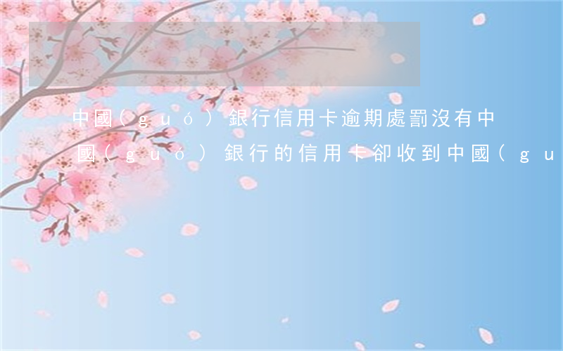 中國(guó)銀行信用卡逾期處罰(沒有中國(guó)銀行的信用卡 卻收到中國(guó)銀行逾期信息)