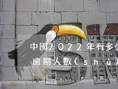 中國2022年有多少人逾期死亡(中國目前逾期人數(shù))