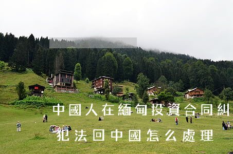 中國人在緬甸投資合同糾紛如何處理(在緬甸犯法回中國怎么處理) 中國人在緬甸投資合同糾紛如何處理(在緬甸犯法回中國怎么處理)