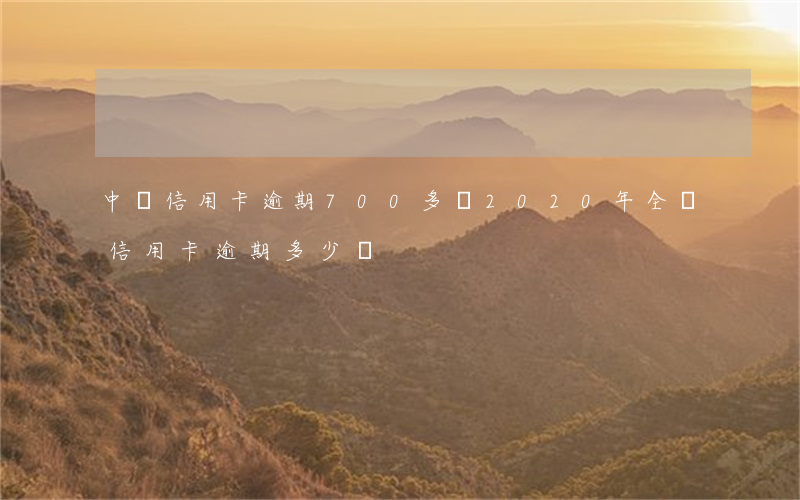 中國信用卡逾期700多億(2020年全國信用卡逾期多少億)