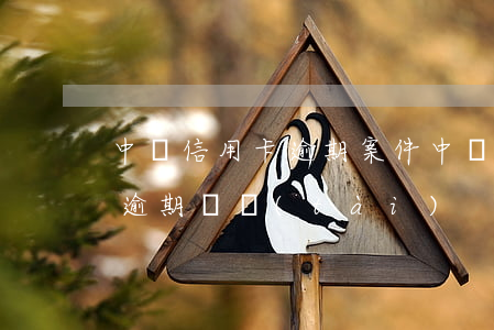 中國信用卡逾期案件(中國多少人信用卡處于逾期狀態(tài))