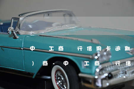 中國工商銀行信用卡逾期該怎么協(xié)商-中國工商銀行信用卡逾期該怎么協(xié)商還款
