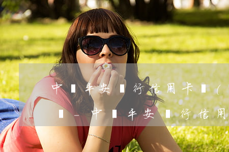 中國平安銀行信用卡協(xié)商還款電話-中國平安銀行信用卡協(xié)商還款電話是多少