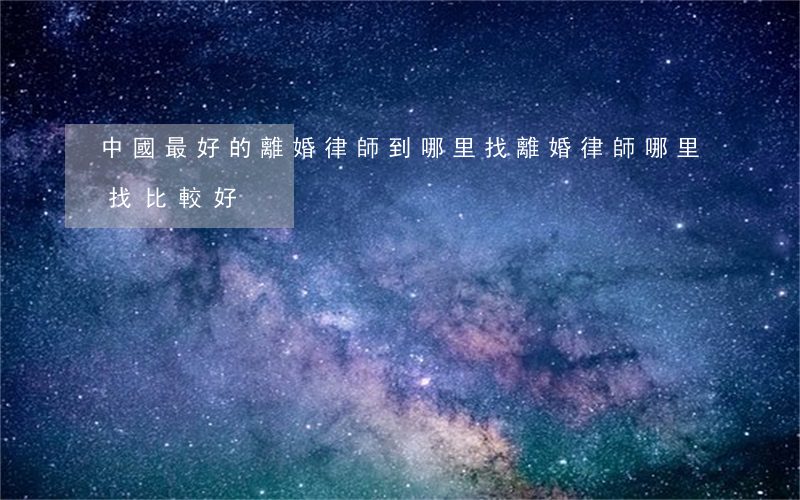 中國最好的離婚律師到哪里找(離婚律師哪里找比較好)