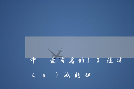 中國最有名的10位律師(中國最具權(quán)威的律師)