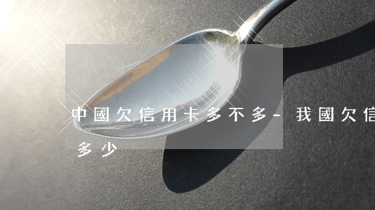 中國欠信用卡多不多-我國欠信用卡的人有多少