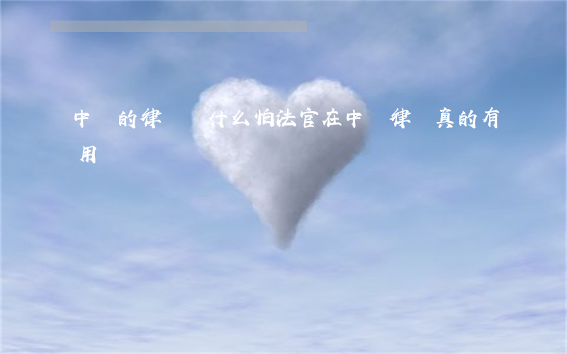 中國的律師為什么怕法官(在中國律師真的有用嗎)