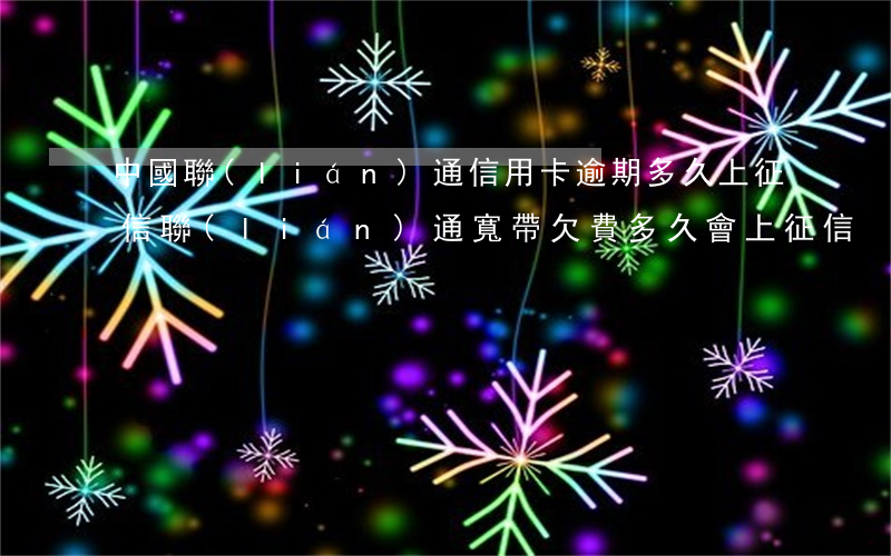 中國聯(lián)通信用卡逾期多久上征信(聯(lián)通寬帶欠費多久會上征信)