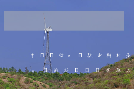 中國銀行e貸款逾期扣多少-中國銀行中銀e貸逾期暫時沒有能力償還