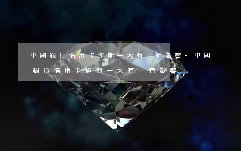 中國銀行信用卡逾期一天有沒有影響-中國銀行信用卡逾期一天有沒有影響?