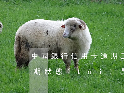 中國銀行信用卡逾期三次(中國銀行信用卡逾期狀態(tài)異常怎么解決)
