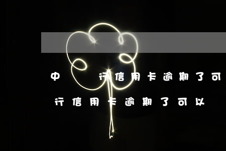 中國銀行信用卡逾期了可以辦理嗎-中國銀行信用卡逾期了可以辦理嗎現(xiàn)在