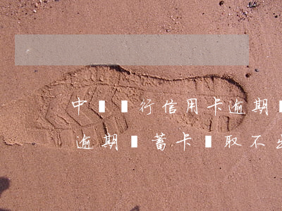 中國銀行信用卡逾期儲蓄卡(中國銀行信用卡逾期儲蓄卡錢取不出來)