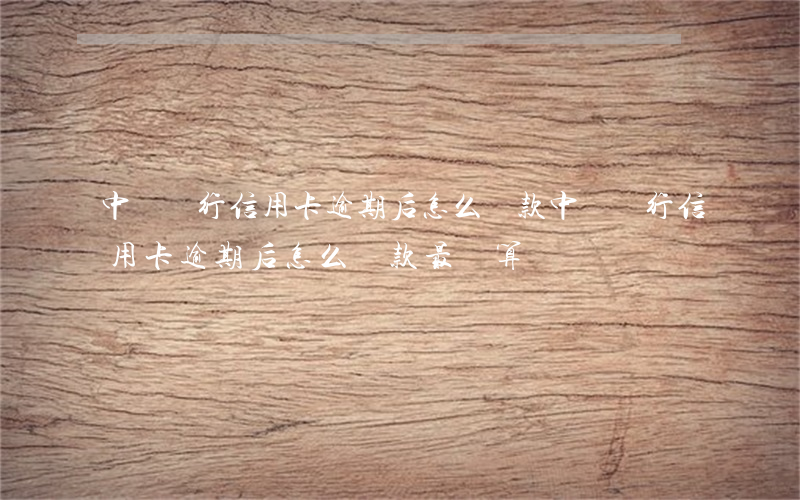 中國銀行信用卡逾期后怎么還款(中國銀行信用卡逾期后怎么還款最劃算)