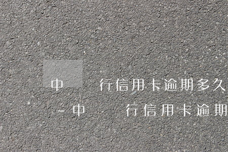 中國銀行信用卡逾期多久凍結(jié)卡-中國銀行信用卡逾期多久凍結(jié)卡了