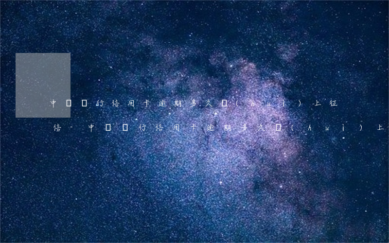 中國銀行信用卡逾期多久會(huì)上征信-中國銀行信用卡逾期多久會(huì)上征信黑名單