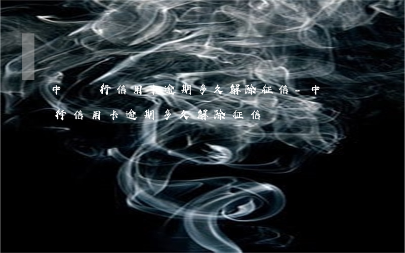 中國銀行信用卡逾期多久解除征信-中國銀行信用卡逾期多久解除征信記錄