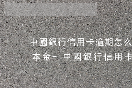 中國銀行信用卡逾期怎么協(xié)商還本金-中國銀行信用卡逾期怎么協(xié)商還本金的