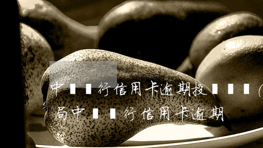 中國銀行信用卡逾期投訴銀監(jiān)局(中國銀行 信用卡 逾期)