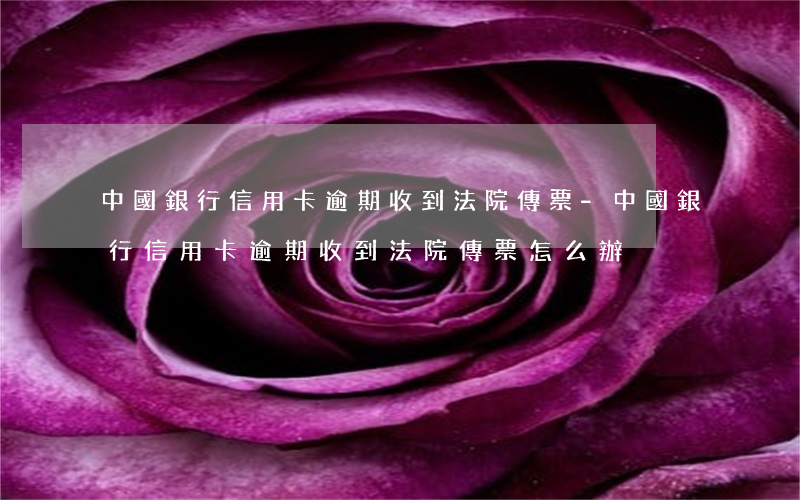 中國銀行信用卡逾期收到法院傳票-中國銀行信用卡逾期收到法院傳票怎么辦