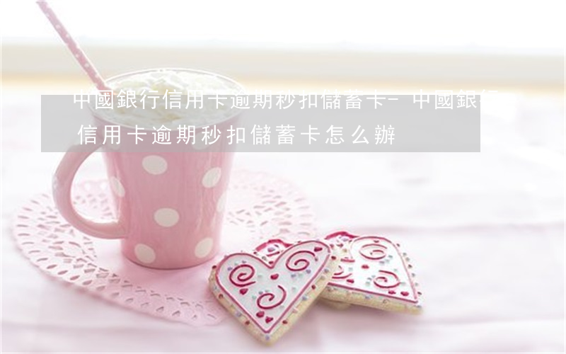 中國銀行信用卡逾期秒扣儲蓄卡-中國銀行信用卡逾期秒扣儲蓄卡怎么辦