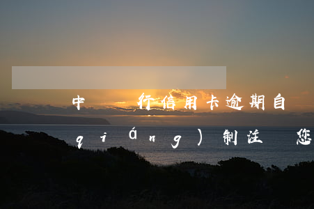 中國銀行信用卡逾期自動注銷-我行將強(qiáng)制注銷您的信用卡