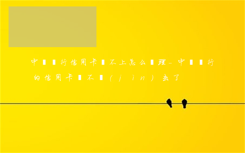 中國銀行信用卡還不上怎么處理-中國銀行的信用卡還不進(jìn)去了