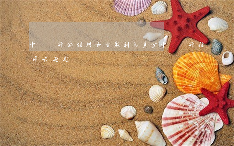 中國銀行的信用卡逾期利息多少(中國銀行 信用卡 逾期)