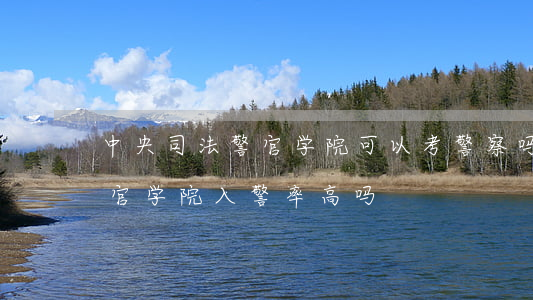 中央司法警官学院可以考警察吗(中央司法警官学院入警率高吗)
