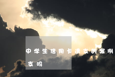中学生信用卡透支的案例(学生信用卡可以透支吗)