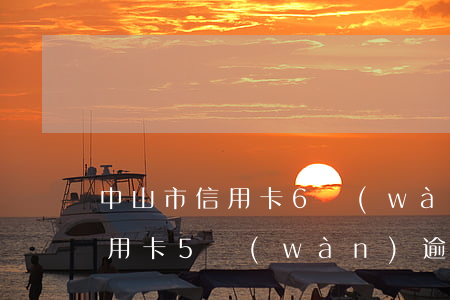 中山市信用卡6萬(wàn)逾期3期(欠信用卡5萬(wàn)逾期3個(gè)月)