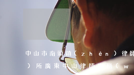 中山市南頭鎮(zhèn)律師事務(wù)所(廣東中山律師事務(wù)所)