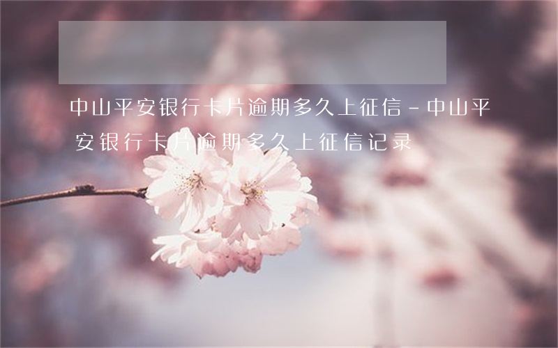 中山平安银行卡片逾期多久上征信-中山平安银行卡片逾期多久上征信记录