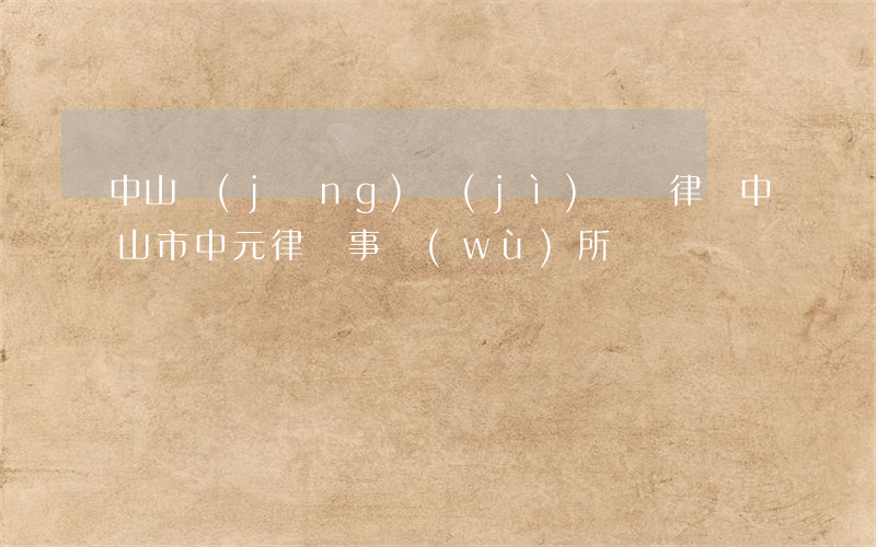 中山經(jīng)濟(jì)糾紛律師(中山市中元律師事務(wù)所)