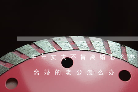 中年丈夫不肯离婚怎么办(无论怎么样都不肯离婚的老公怎么办)