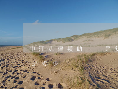 中江法律援助號碼是多少(中江法律援助號碼是多少)