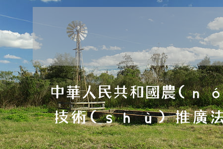 中華人民共和國農(nóng)業(yè)技術(shù)推廣法2023最新修正版【全文】