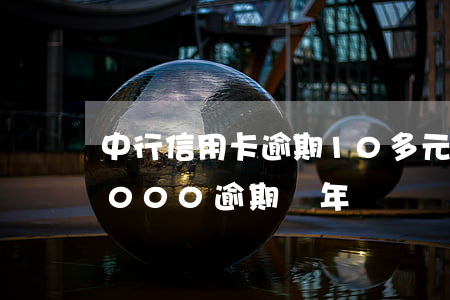 中行信用卡逾期10多元(中信銀行信用卡5000逾期兩年)