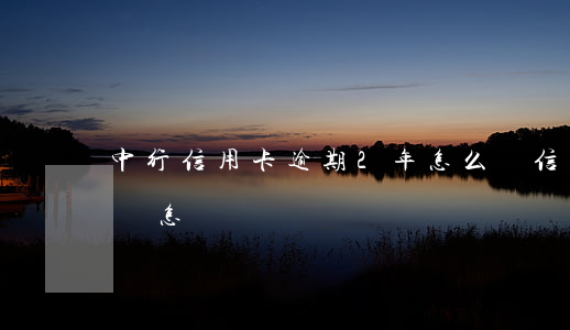 中行信用卡逾期2年怎么辦(信用卡逾期2天會怎樣)