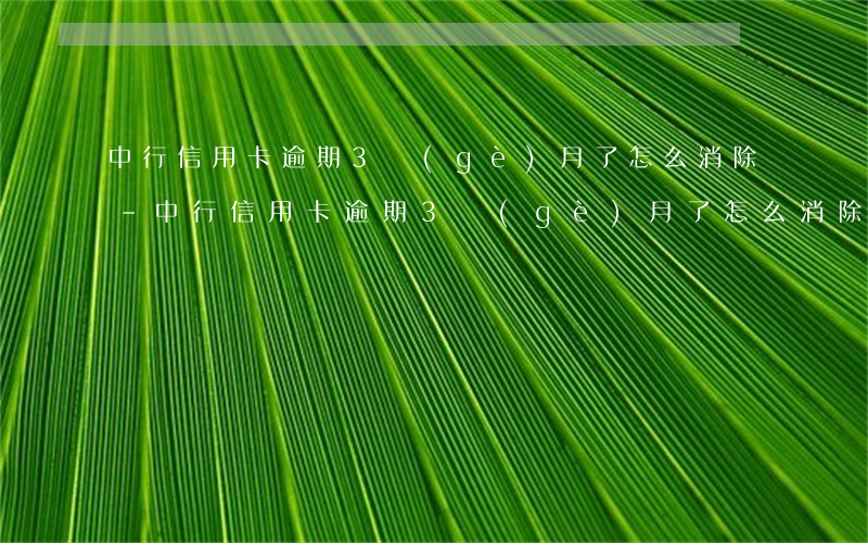 中行信用卡逾期3個(gè)月了怎么消除-中行信用卡逾期3個(gè)月了怎么消除記錄