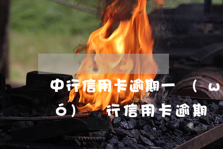 中行信用卡逾期一萬(wàn)(中國(guó)銀行 信用卡 逾期)