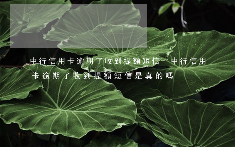 中行信用卡逾期了收到提額短信-中行信用卡逾期了收到提額短信是真的嗎