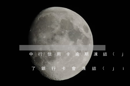 中行信用卡逾期凍結(jié)(信用卡逾期了銀行卡會凍結(jié)嗎)