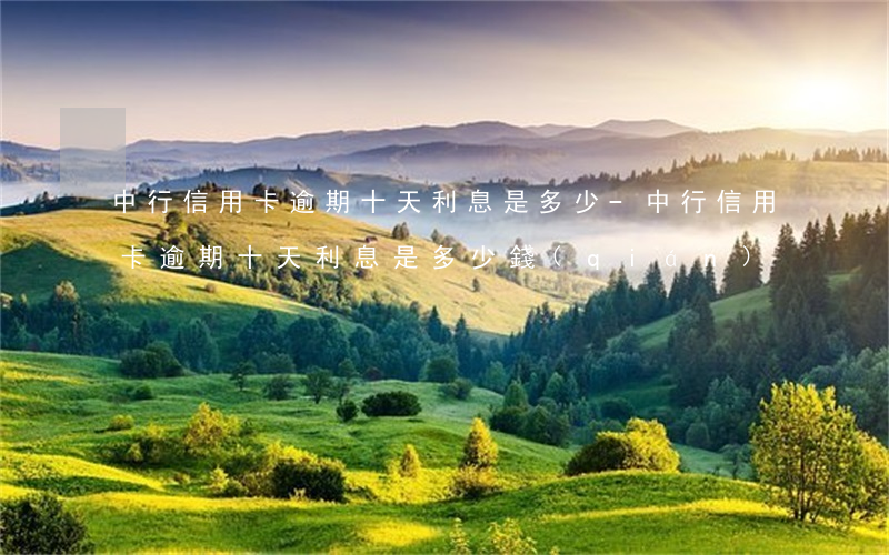 中行信用卡逾期十天利息是多少-中行信用卡逾期十天利息是多少錢(qián)