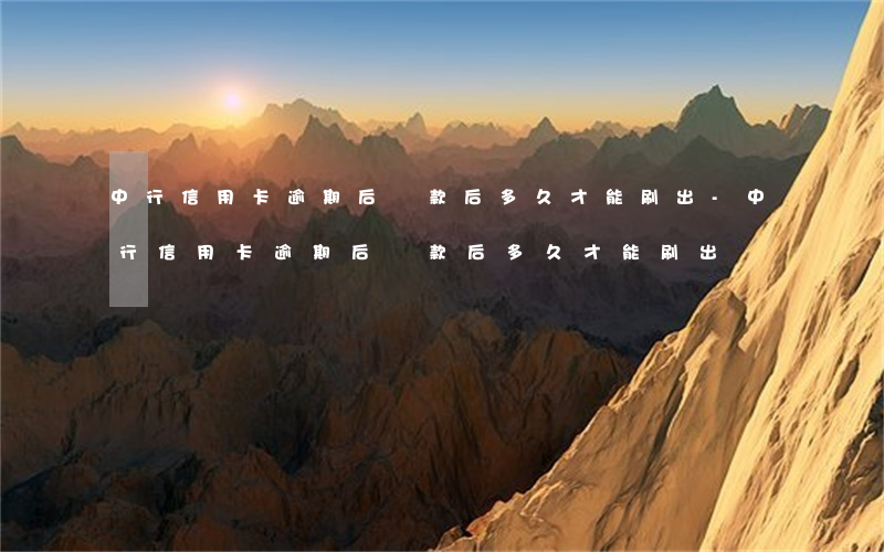 中行信用卡逾期后還款后多久才能刷出-中行信用卡逾期后還款后多久才能刷出來