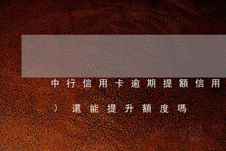中行信用卡逾期提額(信用卡逾期過(guò)還能提升額度嗎)