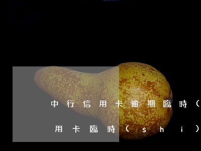 中行信用卡逾期臨時(shí)額度(中行信用卡臨時(shí)增額被拒)