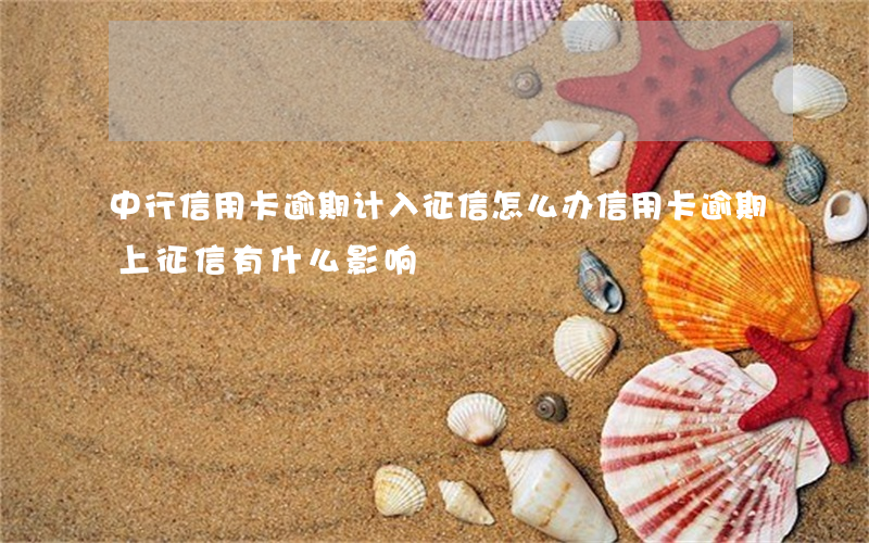 中行信用卡逾期计入征信怎么办(信用卡逾期上征信有什么影响)