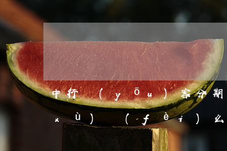 中行優(yōu)客分期提前還款有手續(xù)費(fèi)么-中行優(yōu)客分期提前還款有手續(xù)費(fèi)么嗎