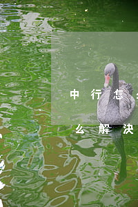 中行怎么解決信用卡逾期被秒扣款-中行怎么解決信用卡逾期被秒扣款問題